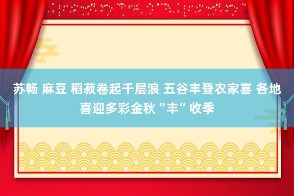 苏畅 麻豆 稻菽卷起千层浪 五谷丰登农家喜 各地喜迎多彩金秋“丰”收季