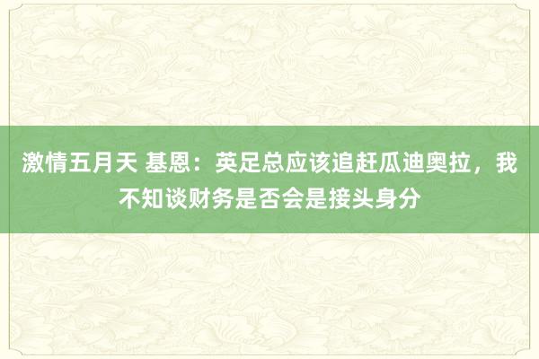 激情五月天 基恩：英足总应该追赶瓜迪奥拉，我不知谈财务是否会是接头身分