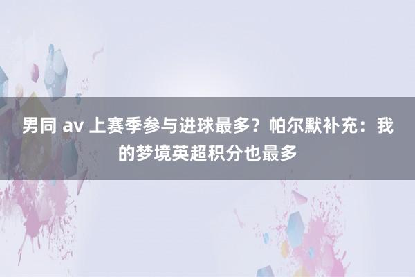 男同 av 上赛季参与进球最多？帕尔默补充：我的梦境英超积分也最多