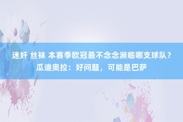 迷奸 丝袜 本赛季欧冠最不念念濒临哪支球队？瓜迪奥拉：好问题，可能是巴萨