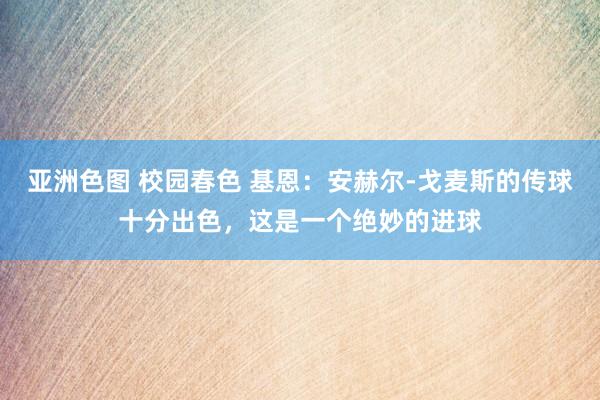 亚洲色图 校园春色 基恩：安赫尔-戈麦斯的传球十分出色，这是一个绝妙的进球