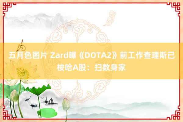 五月色图片 Zard曝《DOTA2》前工作查理斯已梭哈A股：扫数身家