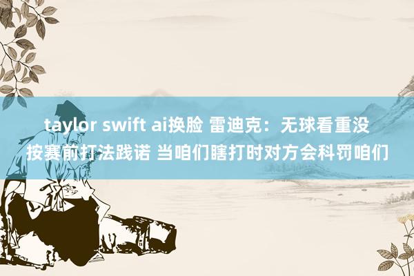 taylor swift ai换脸 雷迪克：无球看重没按赛前打法践诺 当咱们瞎打时对方会科罚咱们