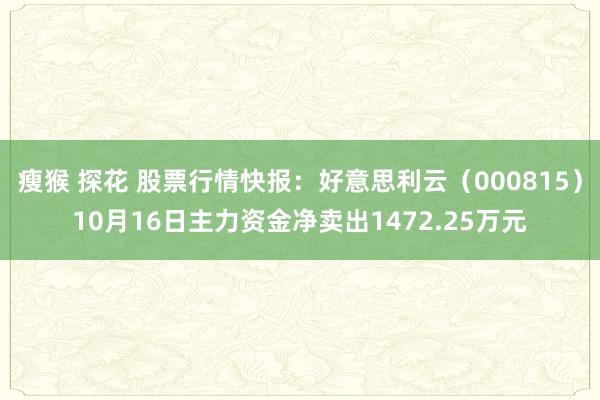 瘦猴 探花 股票行情快报：好意思利云（000815）10月16日主力资金净卖出1472.25万元