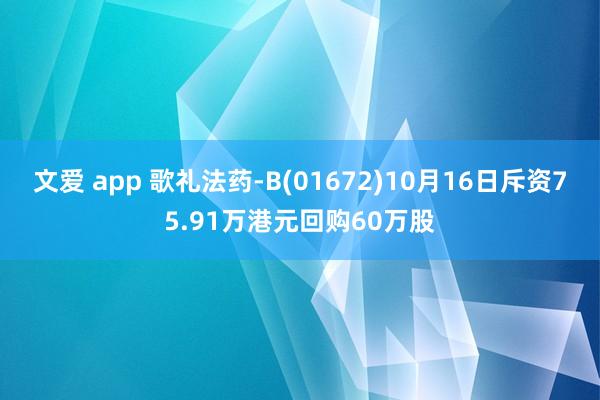 文爱 app 歌礼法药-B(01672)10月16日斥资75.91万港元回购60万股