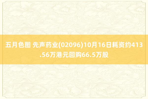 五月色图 先声药业(02096)10月16日耗资约413.56万港元回购66.5万股