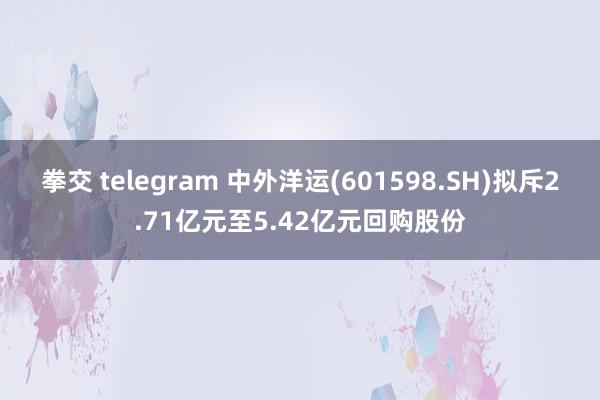 拳交 telegram 中外洋运(601598.SH)拟斥2.71亿元至5.42亿元回购股份