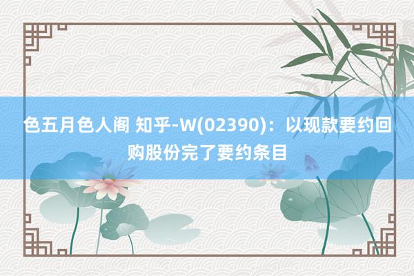 色五月色人阁 知乎-W(02390)：以现款要约回购股份完了要约条目