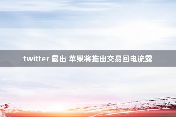 twitter 露出 苹果将推出交易回电流露