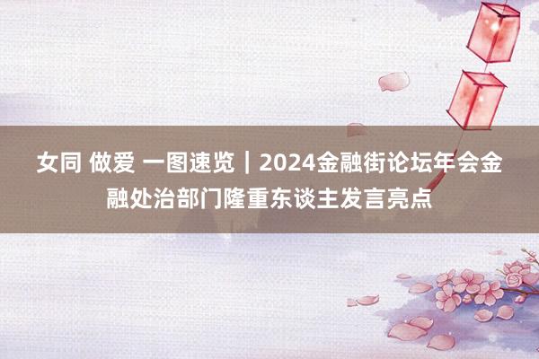 女同 做爱 一图速览｜2024金融街论坛年会金融处治部门隆重东谈主发言亮点