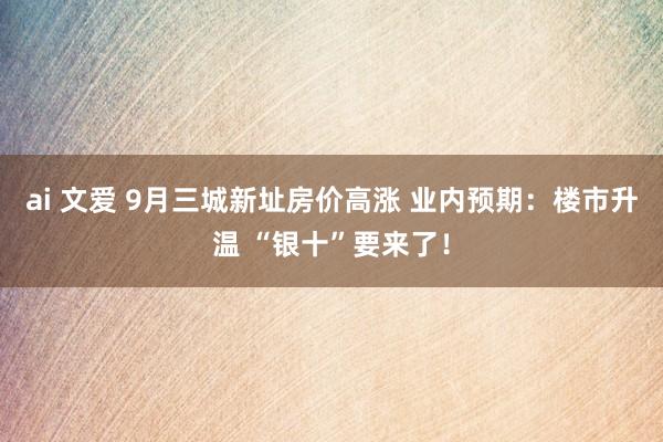 ai 文爱 9月三城新址房价高涨 业内预期：楼市升温 “银十”要来了！