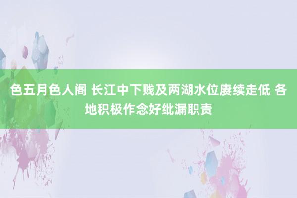 色五月色人阁 长江中下贱及两湖水位赓续走低 各地积极作念好纰漏职责