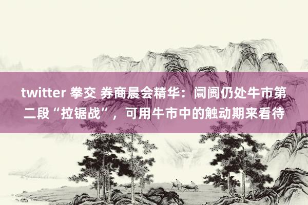 twitter 拳交 券商晨会精华：阛阓仍处牛市第二段“拉锯战”，可用牛市中的触动期来看待