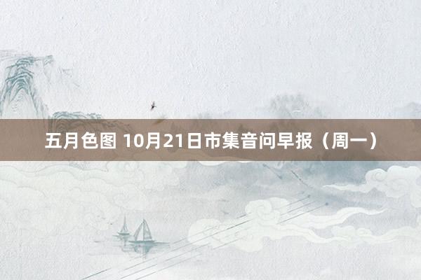 五月色图 10月21日市集音问早报（周一）