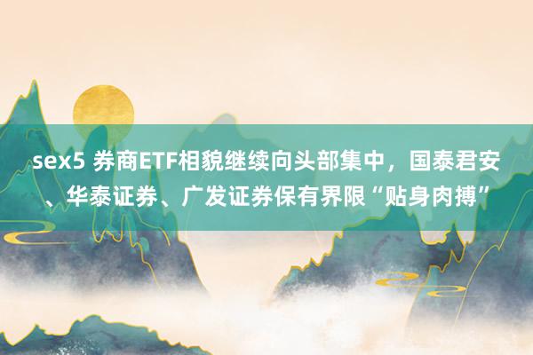 sex5 券商ETF相貌继续向头部集中，国泰君安、华泰证券、广发证券保有界限“贴身肉搏”