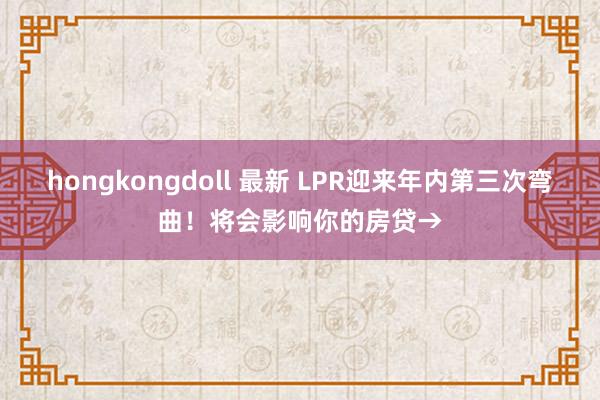 hongkongdoll 最新 LPR迎来年内第三次弯曲！将会影响你的房贷→