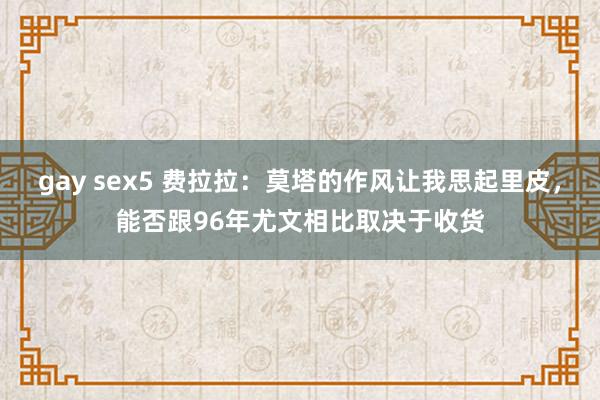 gay sex5 费拉拉：莫塔的作风让我思起里皮，能否跟96年尤文相比取决于收货