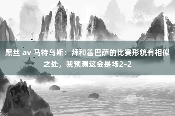 黑丝 av 马特乌斯：拜和善巴萨的比赛形貌有相似之处，我预测这会是场2-2