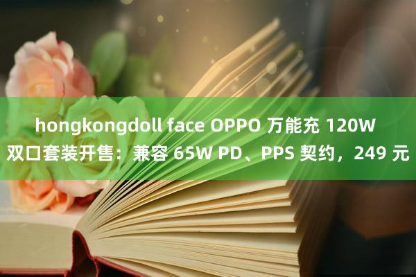 hongkongdoll face OPPO 万能充 120W 双口套装开售：兼容 65W PD、PPS 契约，249 元