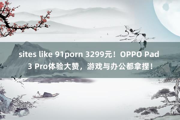 sites like 91porn 3299元！OPPO Pad 3 Pro体验大赞，游戏与办公都拿捏！