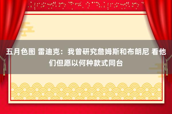 五月色图 雷迪克：我曾研究詹姆斯和布朗尼 看他们但愿以何种款式同台