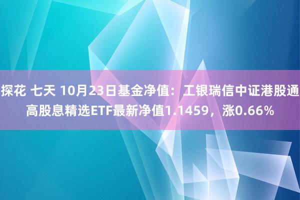 探花 七天 10月23日基金净值：工银瑞信中证港股通高股息精选ETF最新净值1.1459，涨0.66%