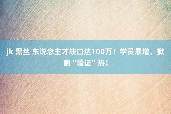 jk 黑丝 东说念主才缺口达100万！学员暴增，掀翻“验证”热！