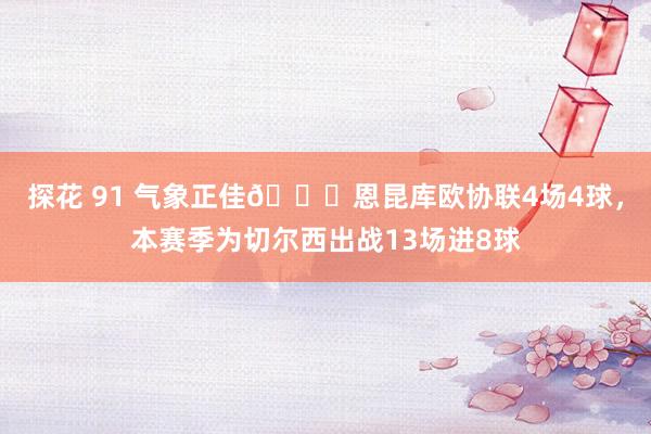 探花 91 气象正佳🎈恩昆库欧协联4场4球，本赛季为切尔西出战13场进8球