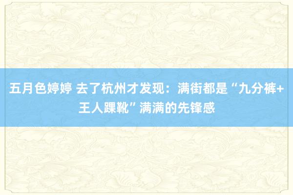 五月色婷婷 去了杭州才发现：满街都是“九分裤+王人踝靴”满满的先锋感