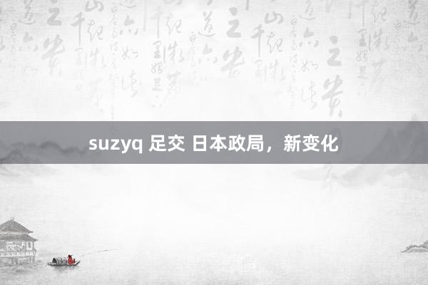 suzyq 足交 日本政局，新变化