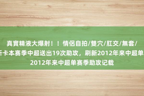 真實精液大爆射！！情侶自拍/雙穴/肛交/無套/大量噴精 奥斯卡本赛季中超送出19次助攻，刷新2012年来中超单赛季助攻记载