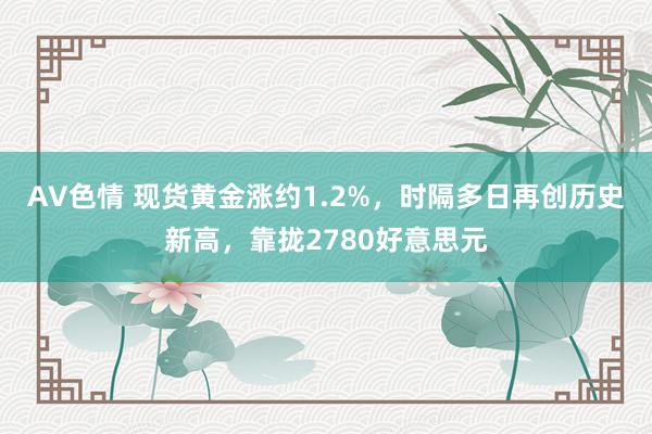 AV色情 现货黄金涨约1.2%，时隔多日再创历史新高，靠拢2780好意思元