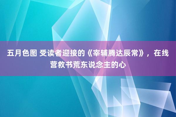 五月色图 受读者迎接的《宰辅腾达辰常》，在线营救书荒东说念主的心