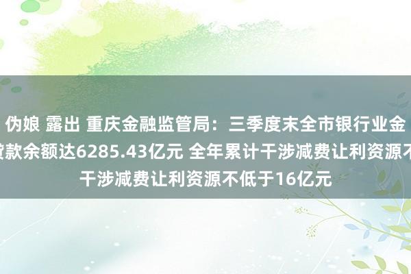 伪娘 露出 重庆金融监管局：三季度末全市银行业金融机构铺张贷款余额达6285.43亿元 全年累计干涉减费让利资源不低于16亿元