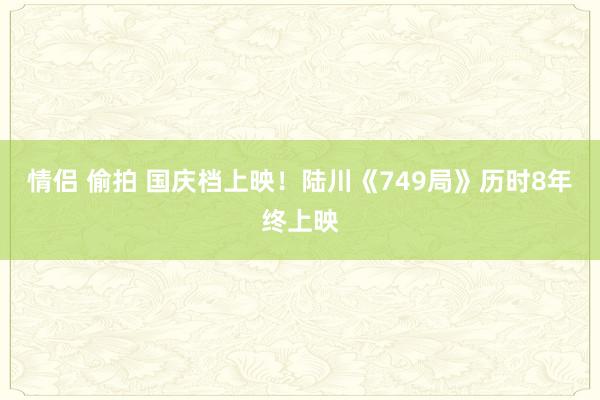 情侣 偷拍 国庆档上映！陆川《749局》历时8年终上映