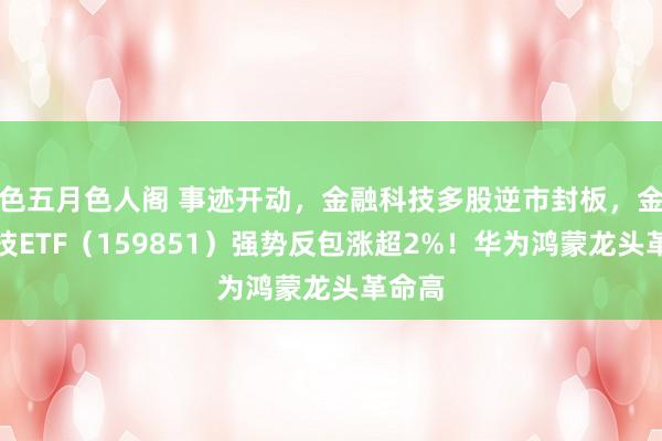 色五月色人阁 事迹开动，金融科技多股逆市封板，金融科技ETF（159851）强势反包涨超2%！华为鸿蒙龙头革命高