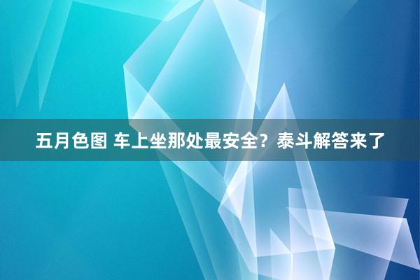 五月色图 车上坐那处最安全？泰斗解答来了