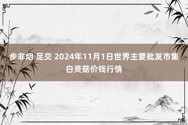 步非烟 足交 2024年11月1日世界主要批发市集白灵菇价钱行情