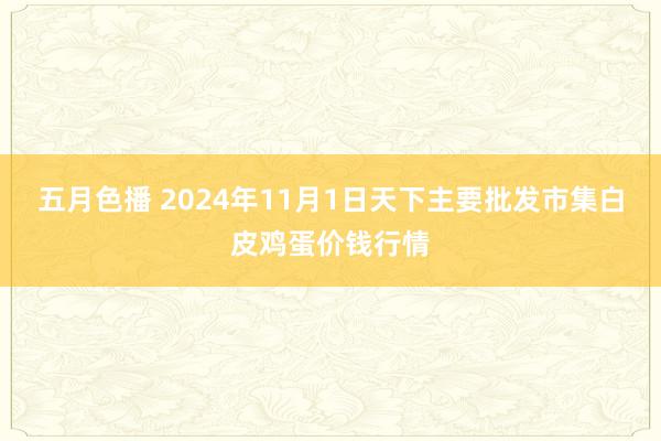 五月色播 2024年11月1日天下主要批发市集白皮鸡蛋价钱行情