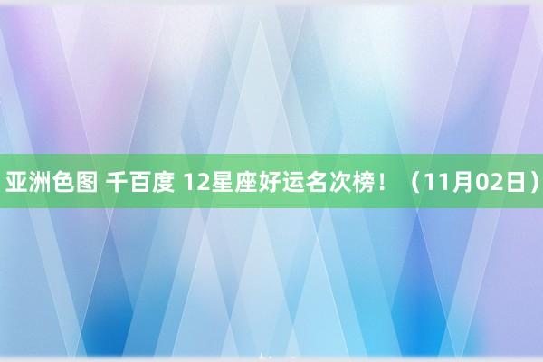 亚洲色图 千百度 12星座好运名次榜！（11月02日）