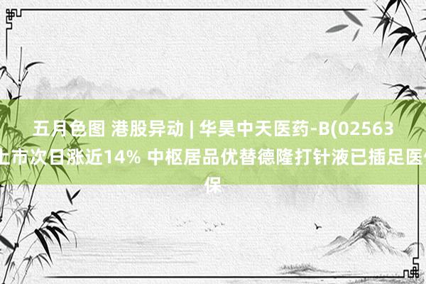 五月色图 港股异动 | 华昊中天医药-B(02563)上市次日涨近14% 中枢居品优替德隆打针液已插足医保