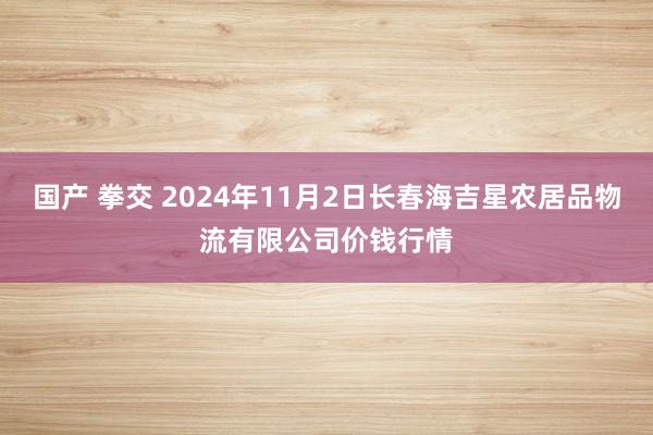 国产 拳交 2024年11月2日长春海吉星农居品物流有限公司价钱行情