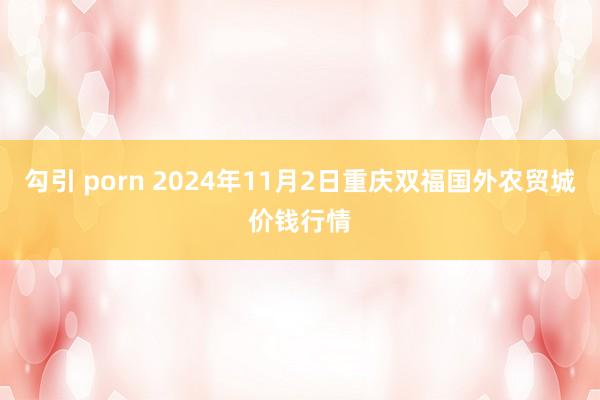 勾引 porn 2024年11月2日重庆双福国外农贸城价钱行情