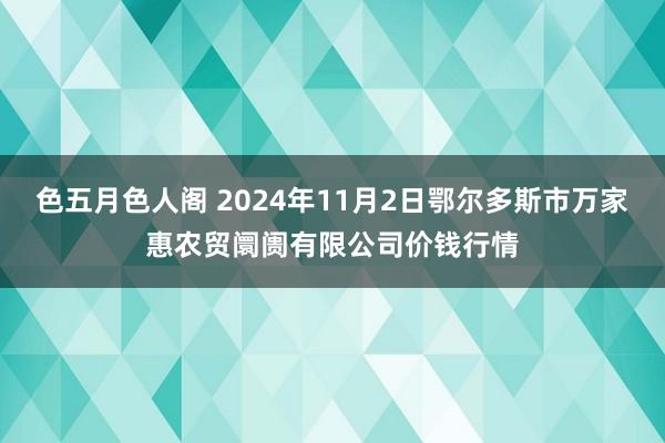 色五月色人阁 2024年11月2日鄂尔多斯市万家惠农贸阛阓有限公司价钱行情