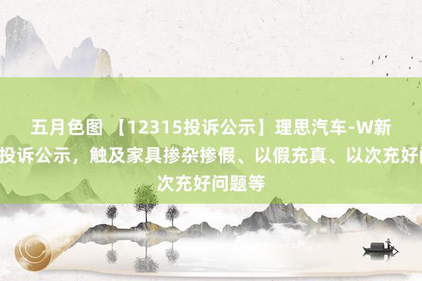 五月色图 【12315投诉公示】理思汽车-W新增3件投诉公示，触及家具掺杂掺假、以假充真、以次充好问题等