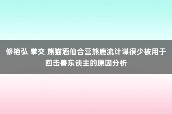 修艳弘 拳交 熊猫酒仙合营熊鹿流计谋很少被用于回击兽东谈主的原因分析