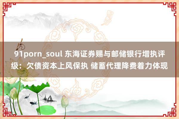 91porn_soul 东海证券赐与邮储银行增执评级：欠债资本上风保执 储蓄代理降费着力体现