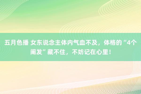 五月色播 女东说念主体内气血不及，体格的“4个阐发”藏不住，不妨记在心里！