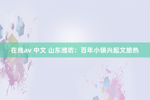 在线av 中文 山东潍坊：百年小镇兴起文旅热