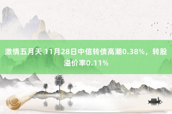 激情五月天 11月28日中信转债高潮0.38%，转股溢价率0.11%